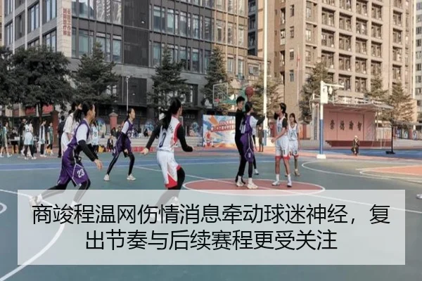 商竣程温网伤情消息牵动球迷神经，复出节奏与后续赛程更受关注