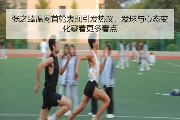 张之臻温网首轮表现引发热议，发球与心态变化藏着更多看点